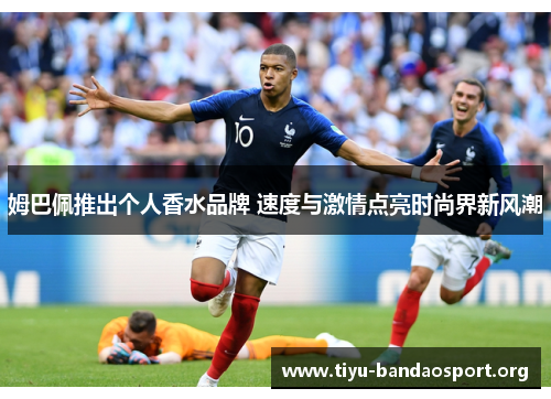 姆巴佩推出个人香水品牌 速度与激情点亮时尚界新风潮