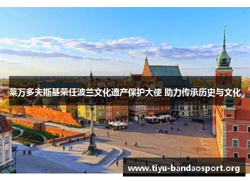 莱万多夫斯基荣任波兰文化遗产保护大使 助力传承历史与文化