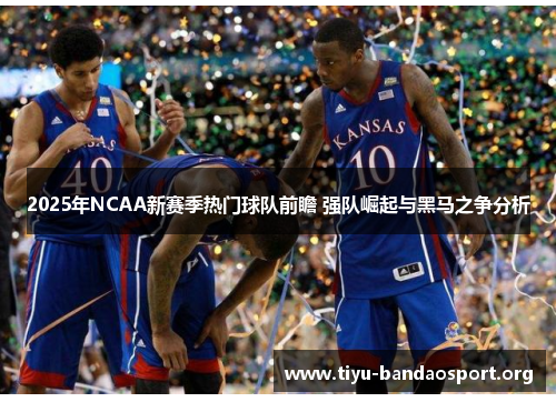 2025年NCAA新赛季热门球队前瞻 强队崛起与黑马之争分析
