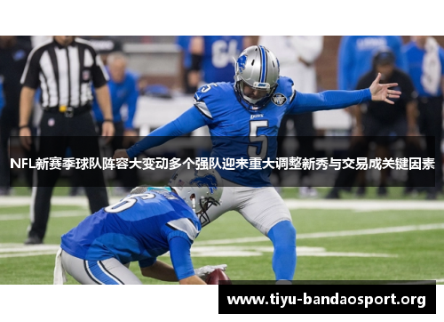 NFL新赛季球队阵容大变动多个强队迎来重大调整新秀与交易成关键因素