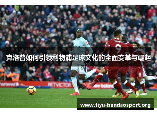 克洛普如何引领利物浦足球文化的全面变革与崛起