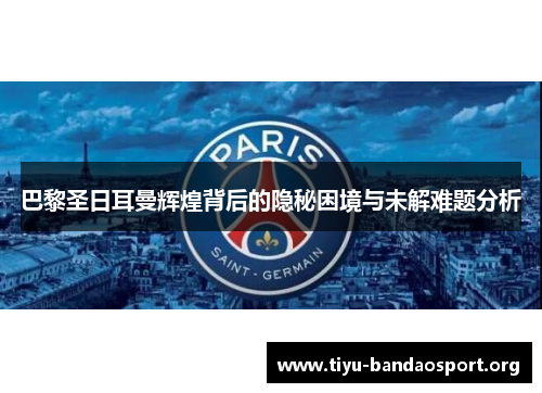 巴黎圣日耳曼辉煌背后的隐秘困境与未解难题分析