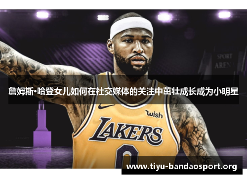 詹姆斯·哈登女儿如何在社交媒体的关注中茁壮成长成为小明星