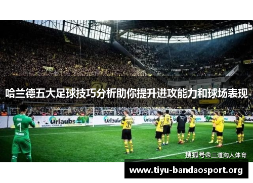 哈兰德五大足球技巧分析助你提升进攻能力和球场表现