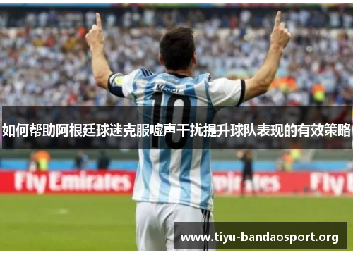 如何帮助阿根廷球迷克服嘘声干扰提升球队表现的有效策略