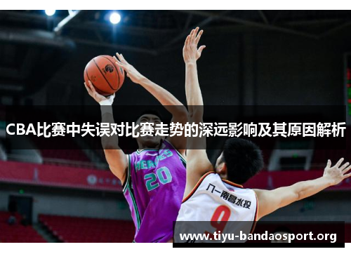 CBA比赛中失误对比赛走势的深远影响及其原因解析
