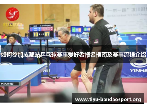 如何参加成都站乒乓球赛事爱好者报名指南及赛事流程介绍