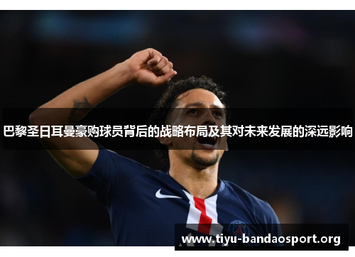 巴黎圣日耳曼豪购球员背后的战略布局及其对未来发展的深远影响