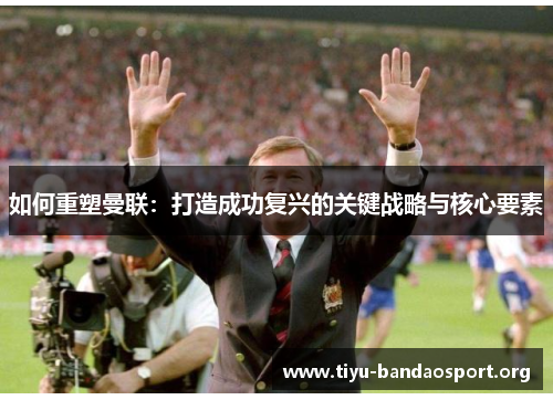 如何重塑曼联：打造成功复兴的关键战略与核心要素