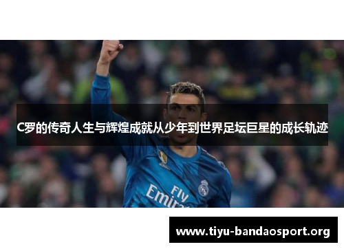 C罗的传奇人生与辉煌成就从少年到世界足坛巨星的成长轨迹