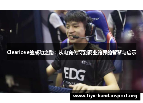 Clearlove的成功之路：从电竞传奇到商业跨界的智慧与启示