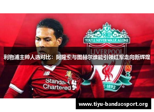 利物浦主帅人选对比：阿隆索与图赫尔谁能引领红军走向新辉煌