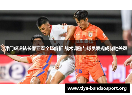 津门虎逆转长春亚泰全场解析 战术调整与球员表现成制胜关键