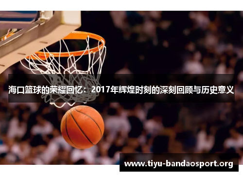 海口篮球的荣耀回忆：2017年辉煌时刻的深刻回顾与历史意义
