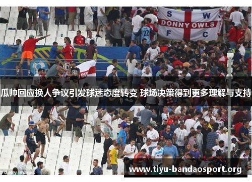 瓜帅回应换人争议引发球迷态度转变 球场决策得到更多理解与支持
