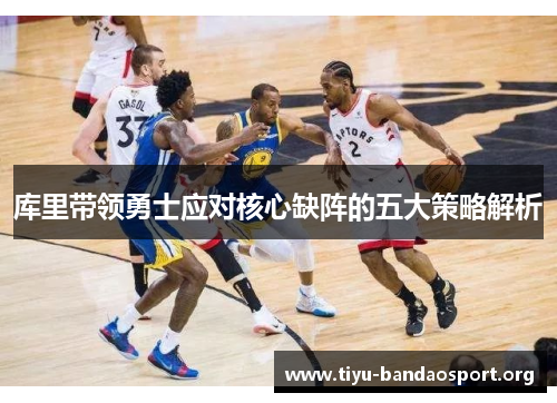 库里带领勇士应对核心缺阵的五大策略解析