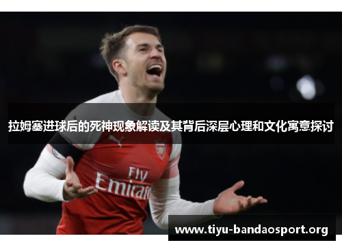 拉姆塞进球后的死神现象解读及其背后深层心理和文化寓意探讨