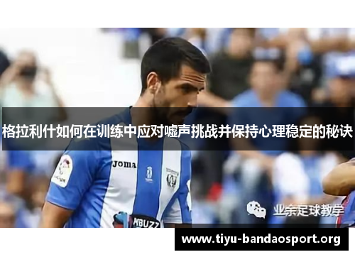 格拉利什如何在训练中应对嘘声挑战并保持心理稳定的秘诀