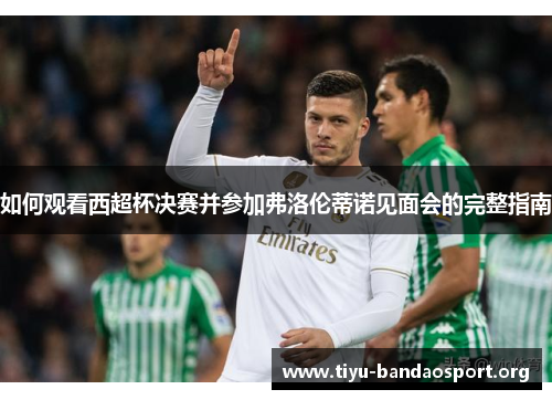 如何观看西超杯决赛并参加弗洛伦蒂诺见面会的完整指南
