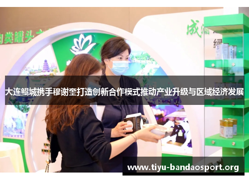 大连鲲城携手穆谢奎打造创新合作模式推动产业升级与区域经济发展