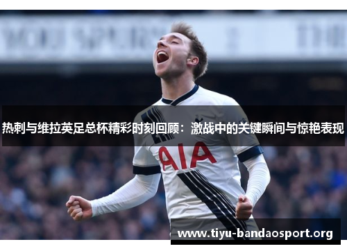 热刺与维拉英足总杯精彩时刻回顾：激战中的关键瞬间与惊艳表现