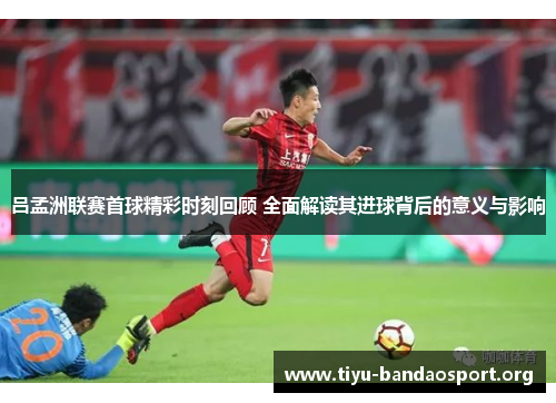 吕孟洲联赛首球精彩时刻回顾 全面解读其进球背后的意义与影响