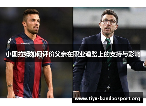 小图拉姆如何评价父亲在职业道路上的支持与影响