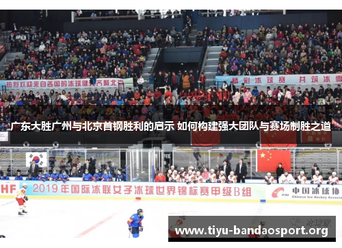 广东大胜广州与北京首钢胜利的启示 如何构建强大团队与赛场制胜之道