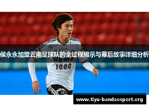 侯永永加盟云南足球队的全过程揭示与幕后故事详细分析