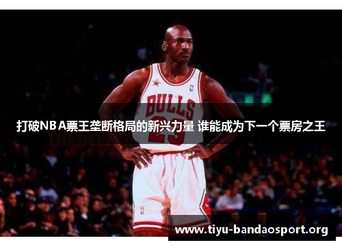打破NBA票王垄断格局的新兴力量 谁能成为下一个票房之王