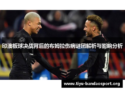 印澳板球决战背后的布姆拉伤病谜团解析与影响分析