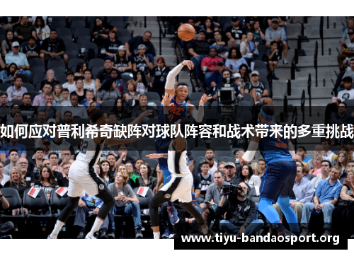 如何应对普利希奇缺阵对球队阵容和战术带来的多重挑战