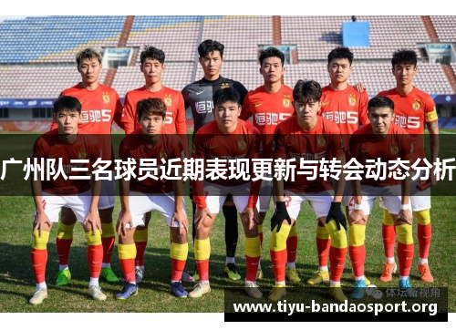 广州队三名球员近期表现更新与转会动态分析