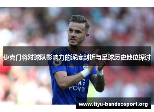 捷克门将对球队影响力的深度剖析与足球历史地位探讨