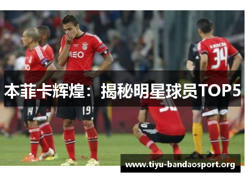 本菲卡辉煌：揭秘明星球员TOP5