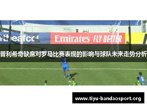 普利希奇缺席对罗马比赛表现的影响与球队未来走势分析