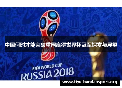 中国何时才能突破重围赢得世界杯冠军探索与展望