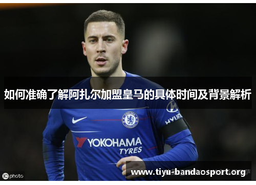 如何准确了解阿扎尔加盟皇马的具体时间及背景解析