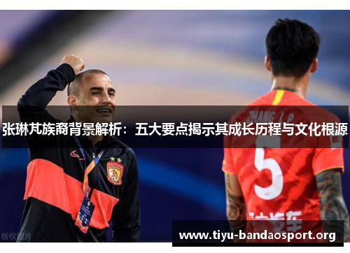 张琳芃族裔背景解析：五大要点揭示其成长历程与文化根源