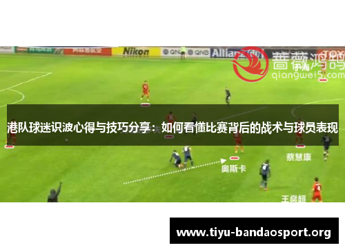 港队球迷识波心得与技巧分享：如何看懂比赛背后的战术与球员表现