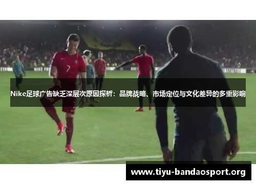 Nike足球广告缺乏深层次原因探析：品牌战略、市场定位与文化差异的多重影响