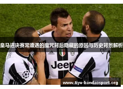 皇马进决赛常遭遇的魔咒背后隐藏的原因与历史背景解析 皇马进决赛常遭遇的魔咒背后隐藏的原因与历史背景解析