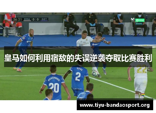 皇马如何利用宿敌的失误逆袭夺取比赛胜利