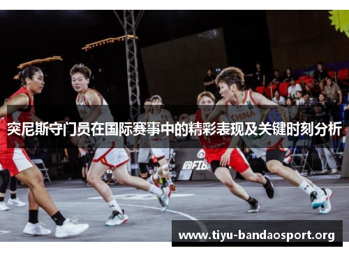 突尼斯守门员在国际赛事中的精彩表现及关键时刻分析