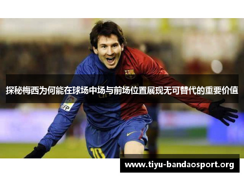 探秘梅西为何能在球场中场与前场位置展现无可替代的重要价值