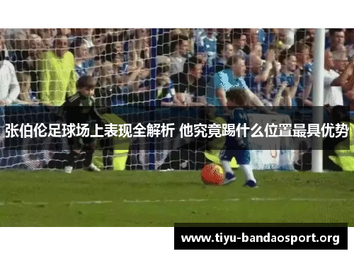 张伯伦足球场上表现全解析 他究竟踢什么位置最具优势 张伯伦足球场上表现全解析 他究竟踢什么位置最具优势