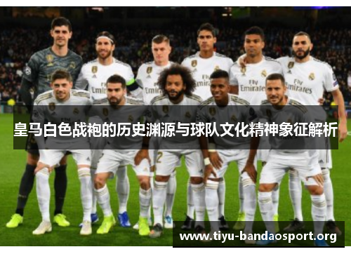 皇马白色战袍的历史渊源与球队文化精神象征解析 皇马白色战袍的历史渊源与球队文化精神象征解析