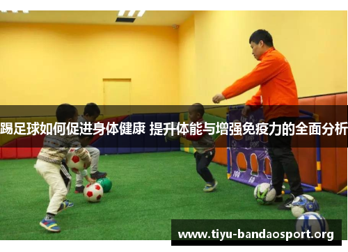 踢足球如何促进身体健康 提升体能与增强免疫力的全面分析 踢足球如何促进身体健康 提升体能与增强免疫力的全面分析