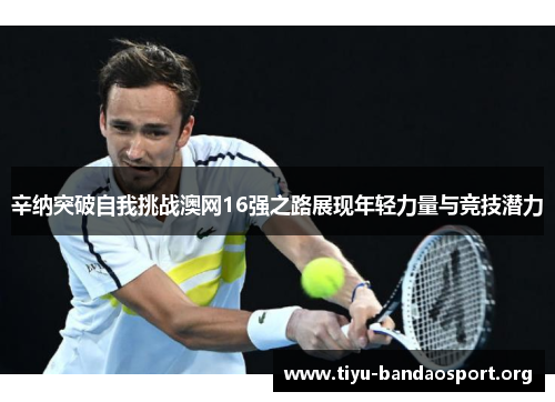 辛纳突破自我挑战澳网16强之路展现年轻力量与竞技潜力 辛纳突破自我挑战澳网16强之路展现年轻力量与竞技潜力