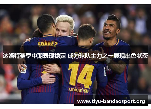 达洛特赛季中期表现稳定 成为球队主力之一展现出色状态 达洛特赛季中期表现稳定 成为球队主力之一展现出色状态